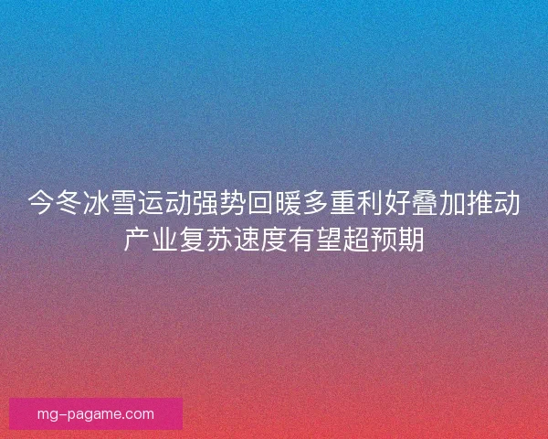 今冬冰雪运动强势回暖多重利好叠加推动产业复苏速度有望超预期